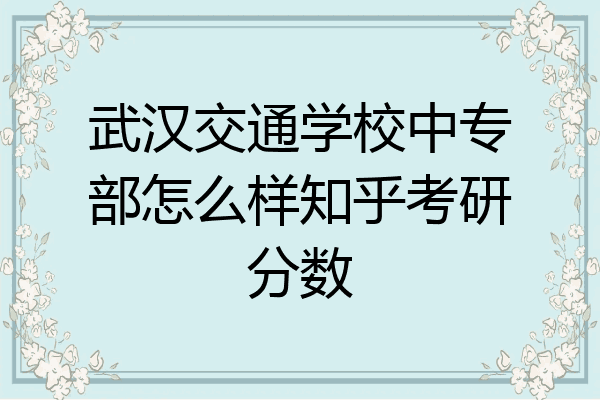 武汉交通学校中专部怎么样知乎考研分数