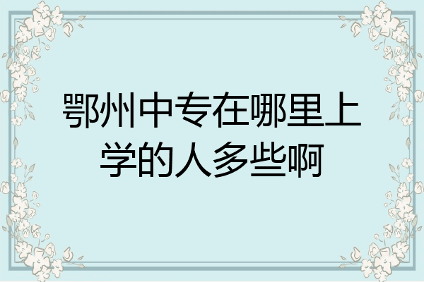 鄂州中专在哪里上学的人多些啊