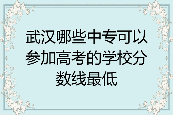 武汉哪些中专可以参加高考的学校分数线最低