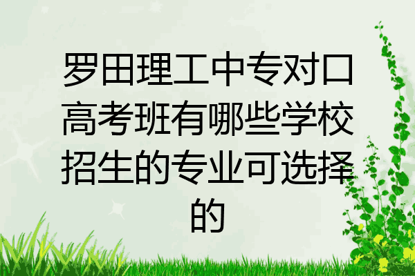 罗田理工中专对口高考班有哪些学校招生的专业可选择的