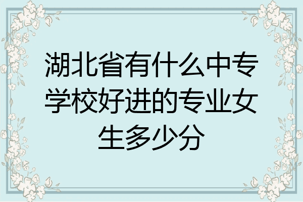 湖北省有什么中专学校好进的专业女生多少分