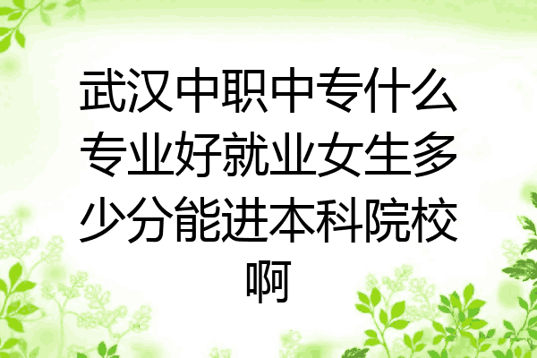 武汉中职中专什么专业好就业女生多少分能进本科院校啊