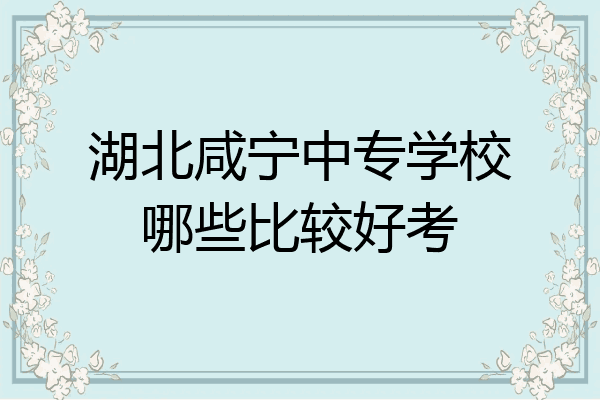 湖北咸宁中专学校哪些比较好考