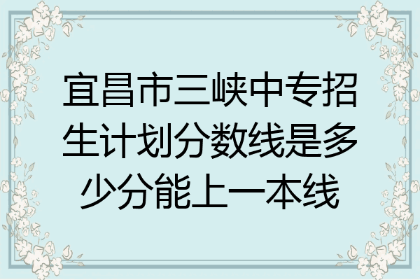 宜昌市三峡中专招生计划分数线是多少分能上一本线
