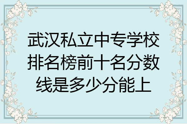 武汉私立中专学校排名榜前十名分数线是多少分能上