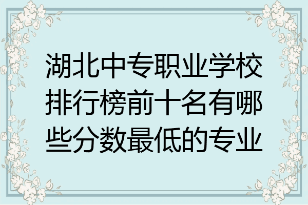 湖北中专职业学校排行榜前十名有哪些分数最低的专业
