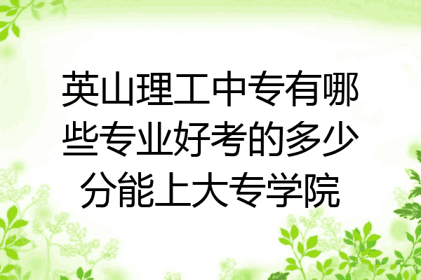 英山理工中专有哪些专业好考的多少分能上大专学院