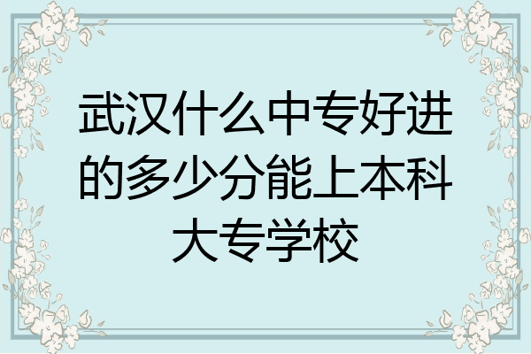 武汉什么中专好进的多少分能上本科大专学校