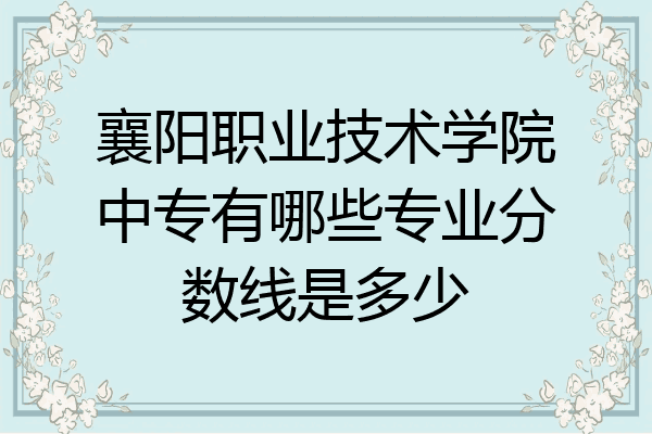 襄阳职业技术学院中专有哪些专业分数线是多少