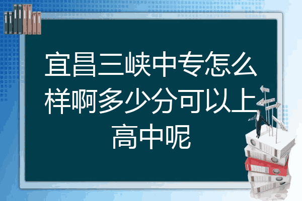 宜昌三峡中专怎么样啊多少分可以上高中呢