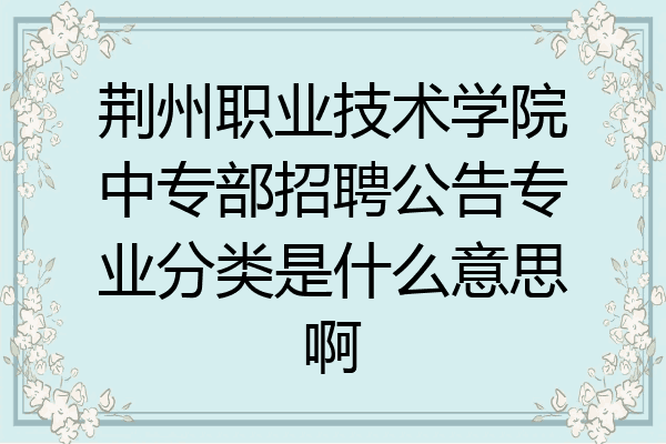 荆州职业技术学院中专部招聘公告专业分类是什么意思啊