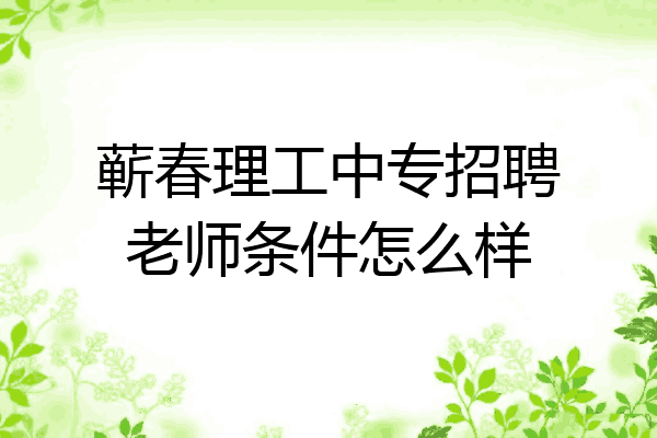 蕲春理工中专招聘老师条件怎么样
