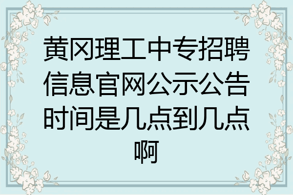 黄冈理工中专招聘信息官网公示公告时间是几点到几点啊