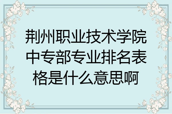 荆州职业技术学院中专部专业排名表格是什么意思啊