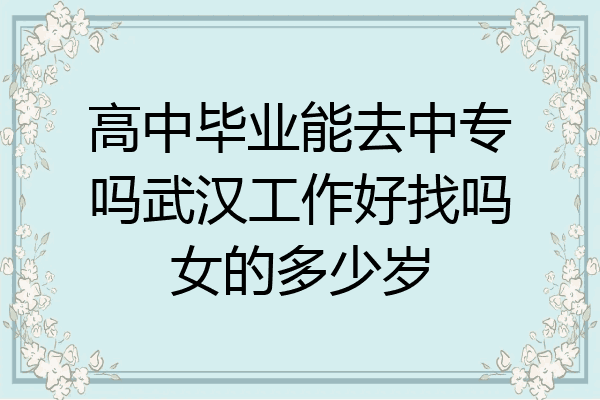 高中毕业能去中专吗武汉工作好找吗女的多少岁