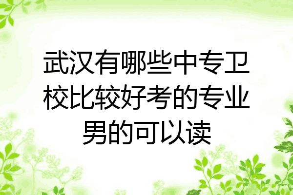 武汉有哪些中专卫校比较好考的专业男的可以读