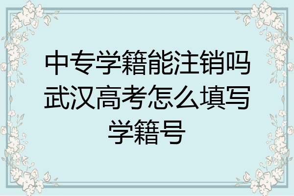 中专学籍能注销吗武汉高考怎么填写学籍号