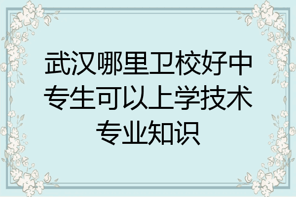 武汉哪里卫校好中专生可以上学技术专业知识