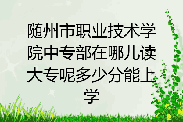随州市职业技术学院中专部在哪儿读大专呢多少分能上学