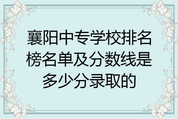 襄阳中专学校排名榜名单及分数线是多少分录取的