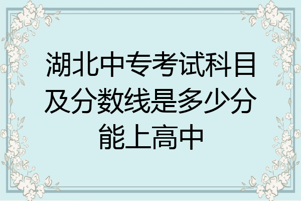 湖北中专考试科目及分数线是多少分能上高中