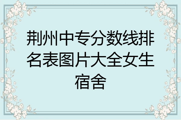 荆州中专分数线排名表图片大全女生宿舍