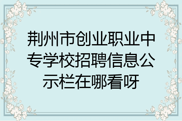 荆州市创业职业中专学校招聘信息公示栏在哪看呀