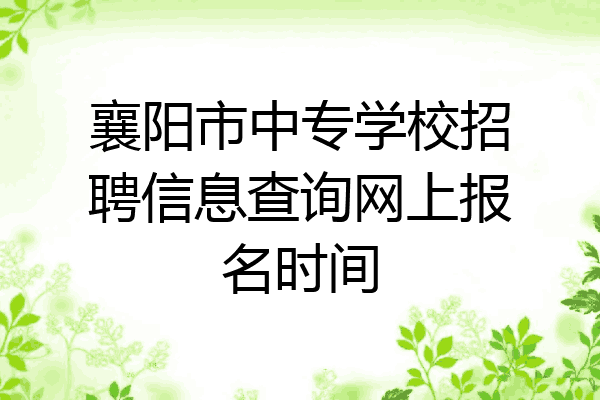 襄阳市中专学校招聘信息查询网上报名时间