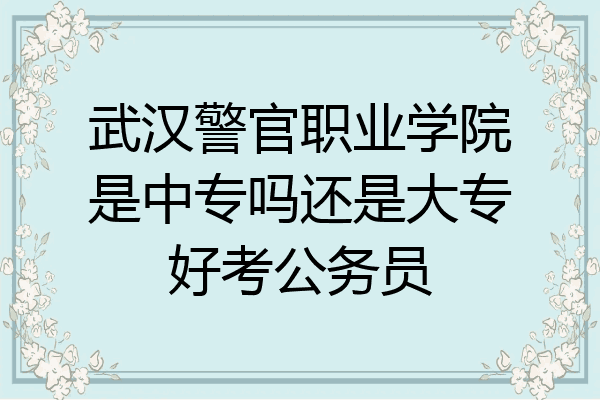 武汉警官职业学院是中专吗还是大专好考公务员