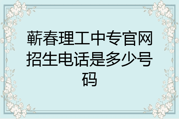 蕲春理工中专官网招生电话是多少号码