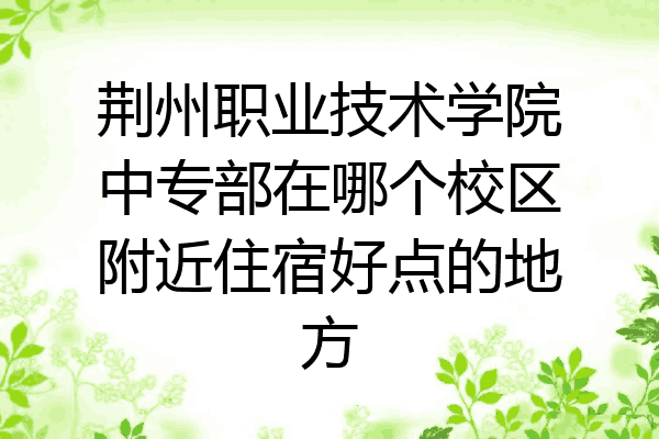 荆州职业技术学院中专部在哪个校区附近住宿好点的地方