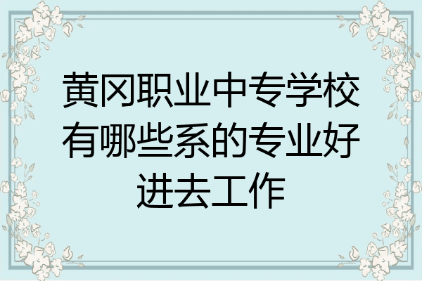 黄冈职业中专学校有哪些系的专业好进去工作