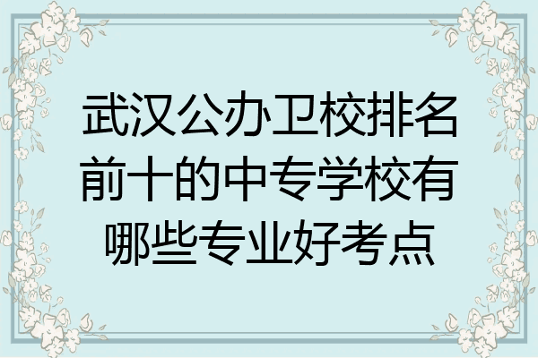武汉公办卫校排名前十的中专学校有哪些专业好考点