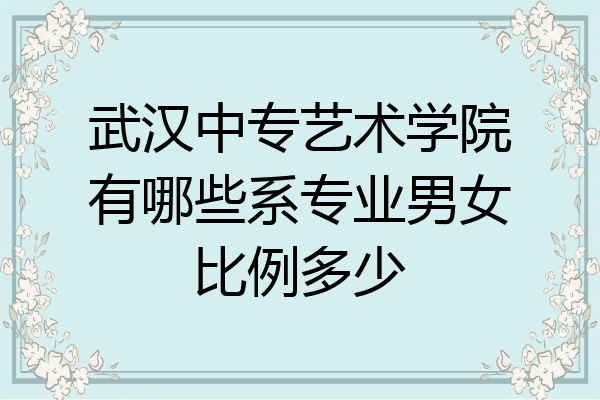 武汉中专艺术学院有哪些系专业男女比例多少