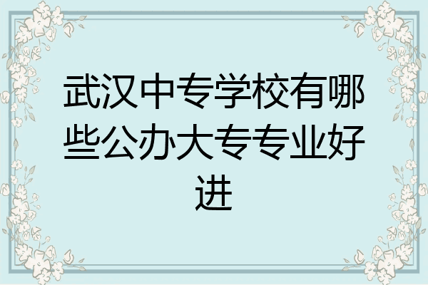 武汉中专学校有哪些公办大专专业好进