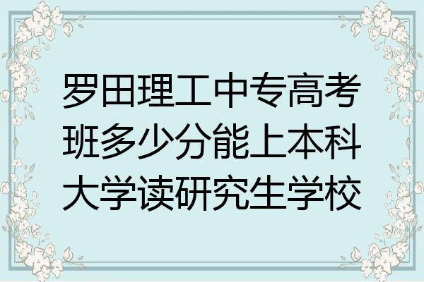 罗田理工中专高考班多少分能上本科大学读研究生学校