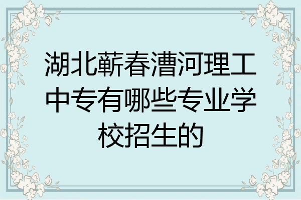 湖北蕲春漕河理工中专有哪些专业学校招生的
