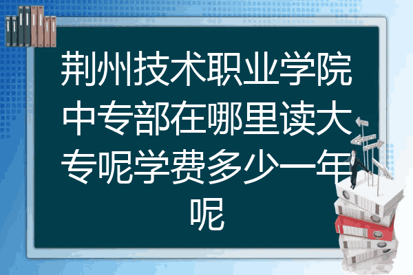 荆州技术职业学院中专部在哪里读大专呢学费多少一年呢