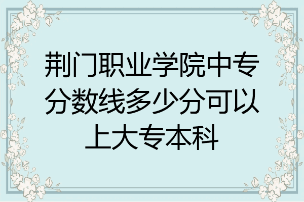 荆门职业学院中专分数线多少分可以上大专本科
