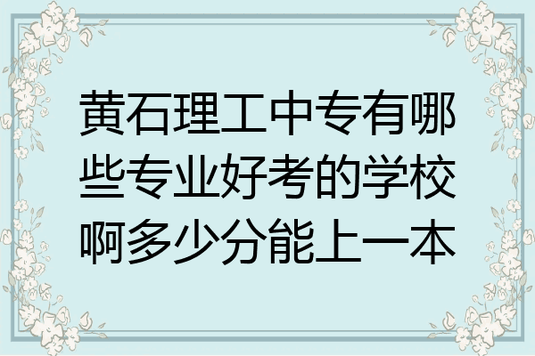 黄石理工中专有哪些专业好考的学校啊多少分能上一本