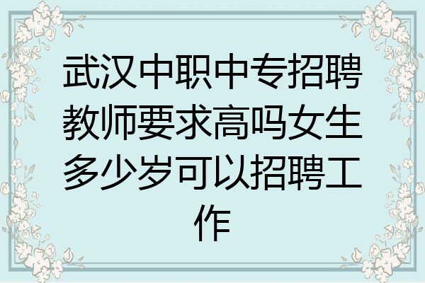 武汉中职中专招聘教师要求高吗女生多少岁可以招聘工作