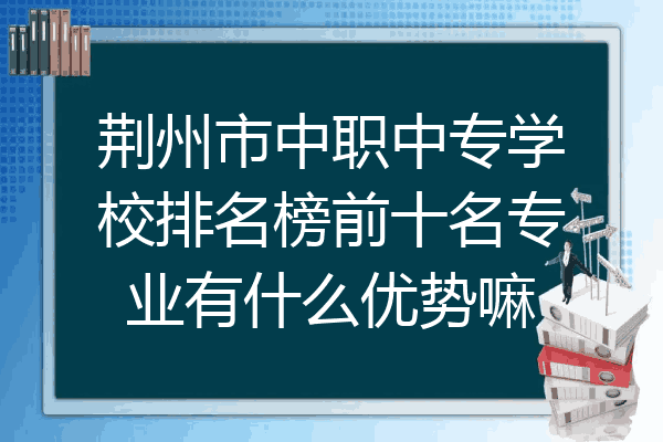 荆州市中职中专学校排名榜前十名专业有什么优势嘛