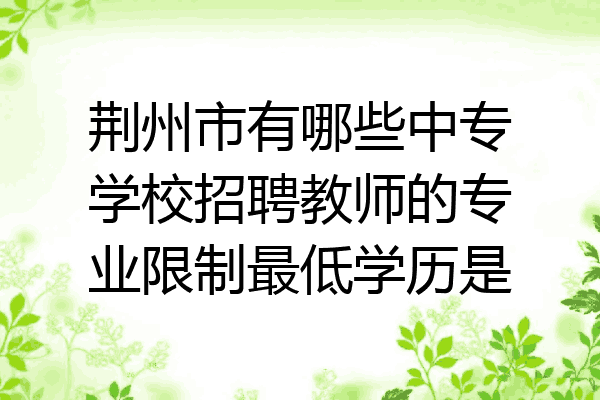 荆州市有哪些中专学校招聘教师的专业限制最低学历是
