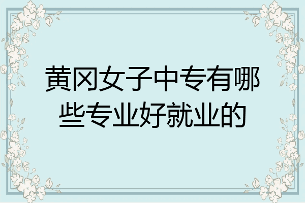 黄冈女子中专有哪些专业好就业的