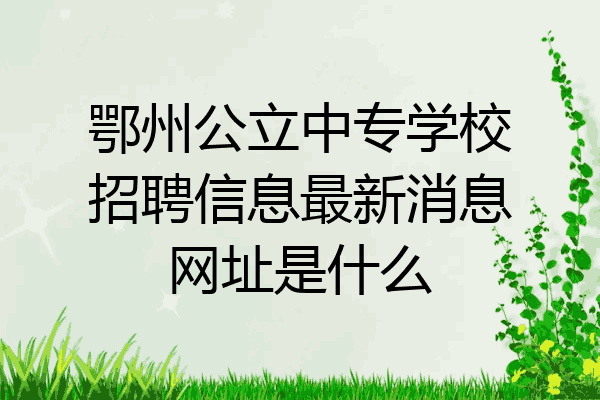 鄂州公立中专学校招聘信息最新消息网址是什么