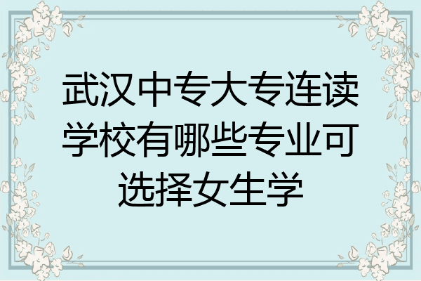 武汉中专大专连读学校有哪些专业可选择女生学