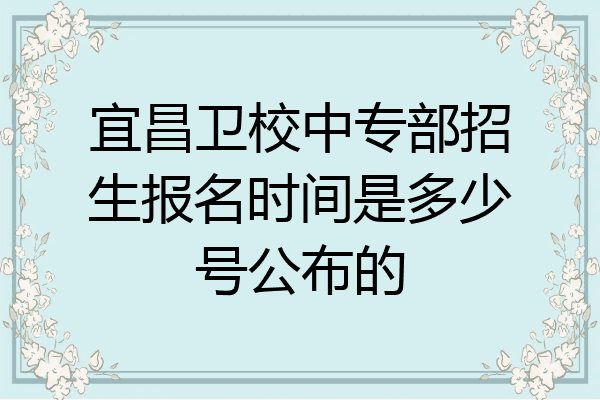 宜昌卫校中专部招生报名时间是多少号公布的