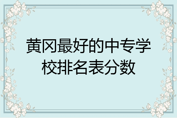黄冈最好的中专学校排名表分数