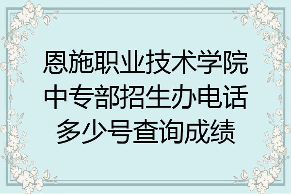 恩施职业技术学院中专部招生办电话多少号查询成绩