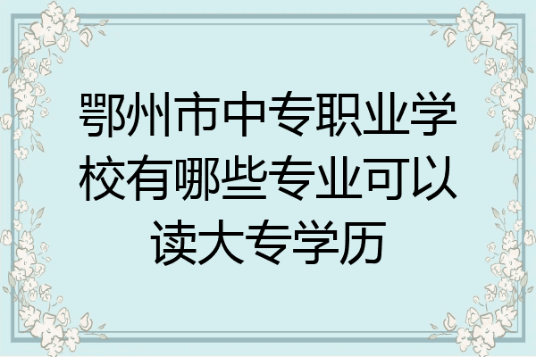 鄂州市中专职业学校有哪些专业可以读大专学历
